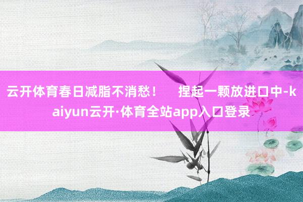 云开体育春日减脂不消愁！    捏起一颗放进口中-kaiyun云开·体育全站app入口登录