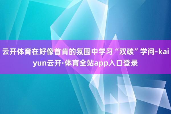 云开体育在好像首肯的氛围中学习“双碳”学问-kaiyun云开·体育全站app入口登录