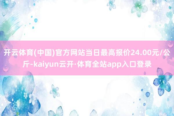 开云体育(中国)官方网站当日最高报价24.00元/公斤-kaiyun云开·体育全站app入口登录