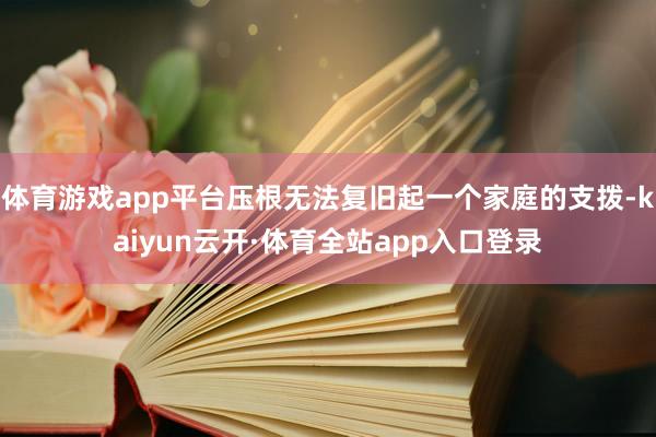 体育游戏app平台压根无法复旧起一个家庭的支拨-kaiyun云开·体育全站app入口登录