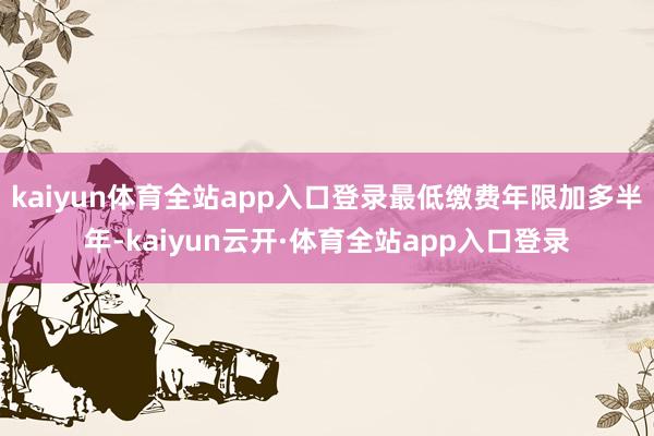 kaiyun体育全站app入口登录最低缴费年限加多半年-kaiyun云开·体育全站app入口登录