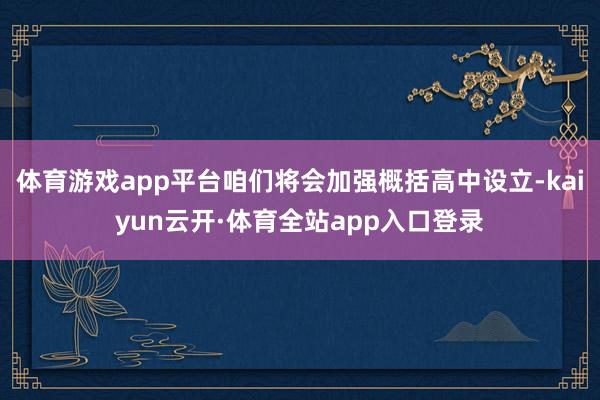 体育游戏app平台咱们将会加强概括高中设立-kaiyun云开·体育全站app入口登录