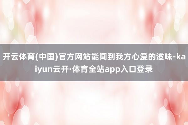 开云体育(中国)官方网站能闻到我方心爱的滋味-kaiyun云开·体育全站app入口登录