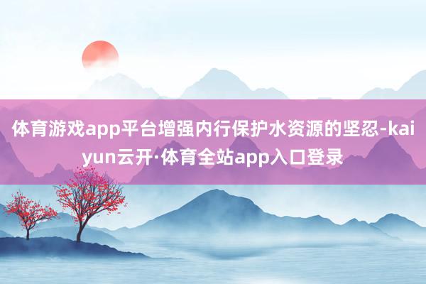 体育游戏app平台增强内行保护水资源的坚忍-kaiyun云开·体育全站app入口登录