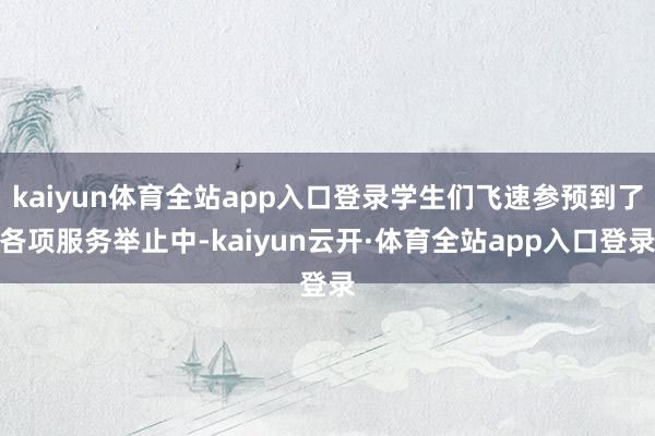 kaiyun体育全站app入口登录学生们飞速参预到了各项服务举止中-kaiyun云开·体育全站app入口登录