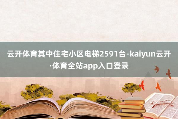 云开体育其中住宅小区电梯2591台-kaiyun云开·体育全站app入口登录