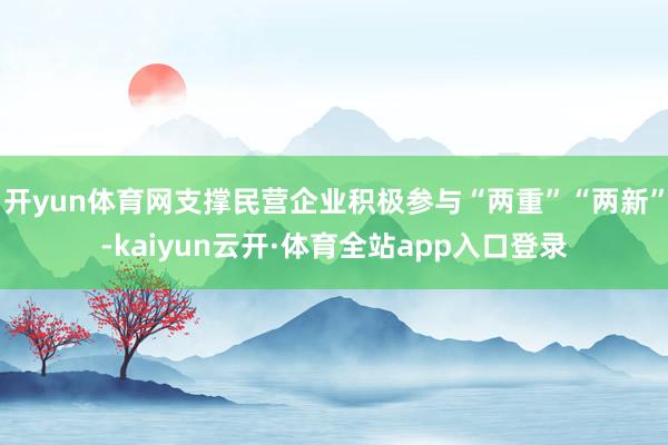 开yun体育网支撑民营企业积极参与“两重”“两新”-kaiyun云开·体育全站app入口登录