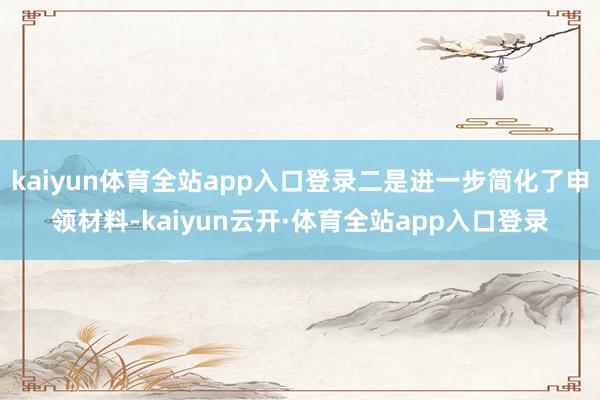kaiyun体育全站app入口登录二是进一步简化了申领材料-kaiyun云开·体育全站app入口登录