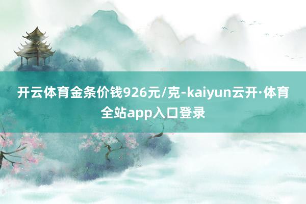 开云体育金条价钱926元/克-kaiyun云开·体育全站app入口登录