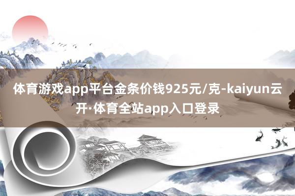 体育游戏app平台金条价钱925元/克-kaiyun云开·体育全站app入口登录