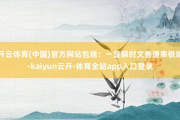 开云体育(中国)官方网站包括：一是瞬时文告速率极端-kaiyun云开·体育全站app入口登录