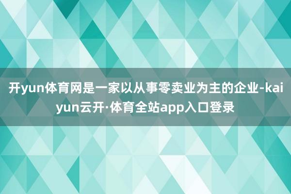 开yun体育网是一家以从事零卖业为主的企业-kaiyun云开·体育全站app入口登录