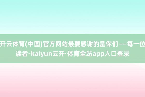 开云体育(中国)官方网站最要感谢的是你们——每一位读者-kaiyun云开·体育全站app入口登录
