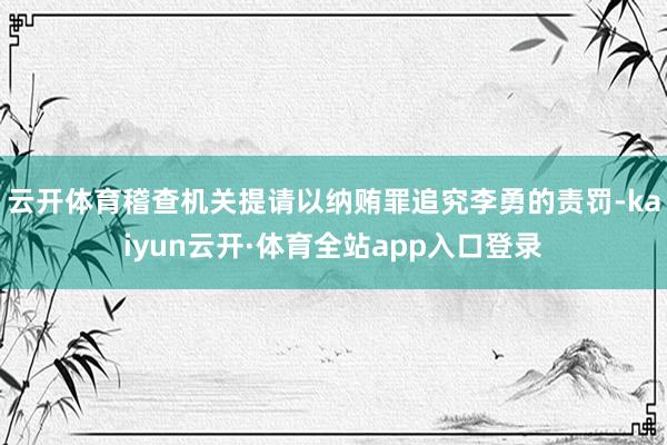 云开体育稽查机关提请以纳贿罪追究李勇的责罚-kaiyun云开·体育全站app入口登录