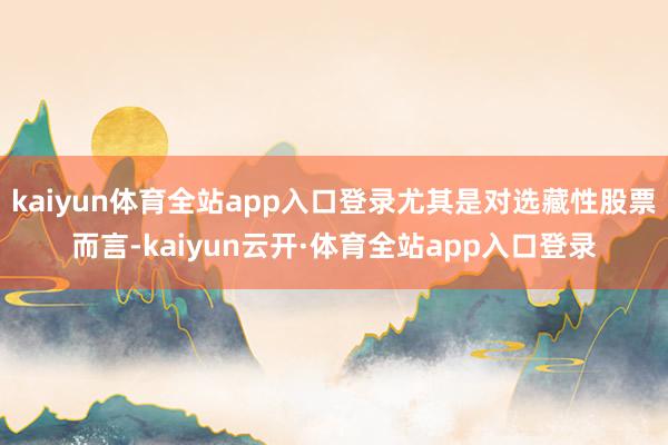 kaiyun体育全站app入口登录尤其是对选藏性股票而言-kaiyun云开·体育全站app入口登录