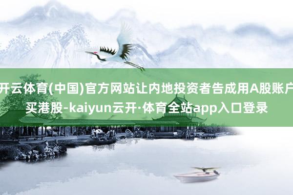 开云体育(中国)官方网站让内地投资者告成用A股账户买港股-kaiyun云开·体育全站app入口登录