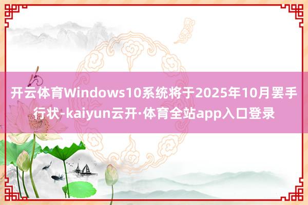 开云体育Windows10系统将于2025年10月罢手行状-kaiyun云开·体育全站app入口登录