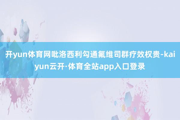 开yun体育网吡洛西利勾通氟维司群疗效权贵-kaiyun云开·体育全站app入口登录