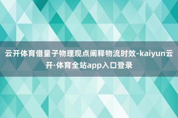 云开体育借量子物理观点阐释物流时效-kaiyun云开·体育全站app入口登录