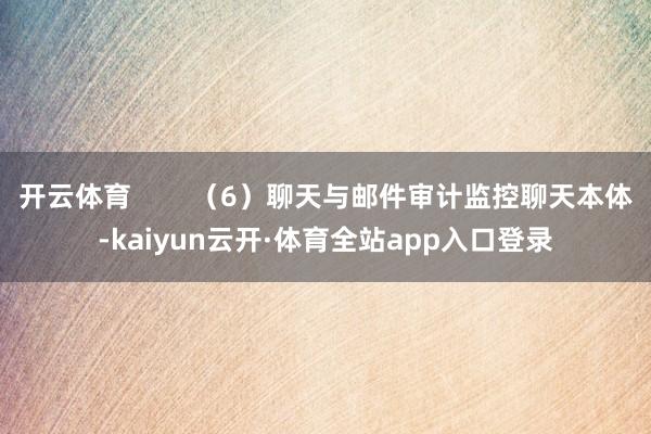 开云体育        （6）聊天与邮件审计监控聊天本体-kaiyun云开·体育全站app入口登录