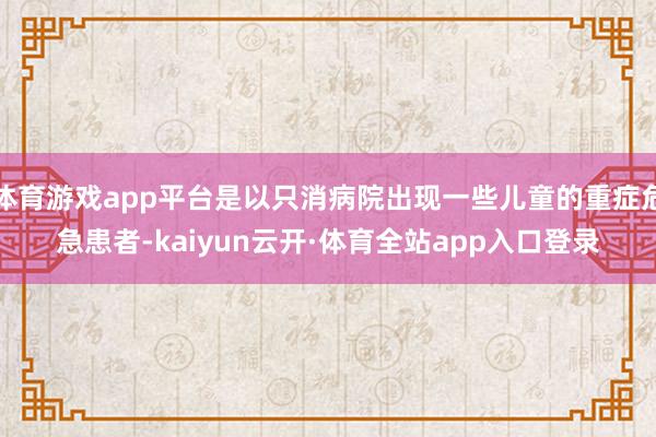 体育游戏app平台是以只消病院出现一些儿童的重症危急患者-kaiyun云开·体育全站app入口登录