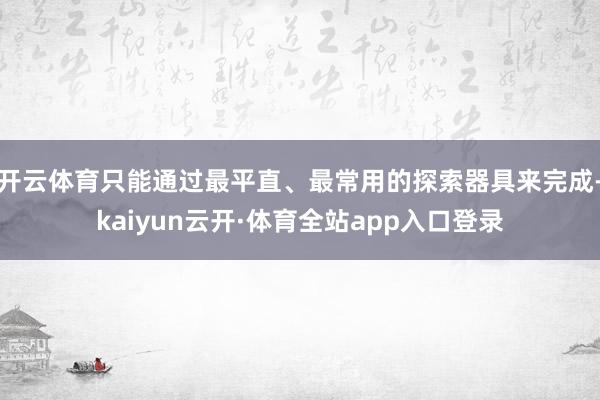 开云体育只能通过最平直、最常用的探索器具来完成-kaiyun云开·体育全站app入口登录