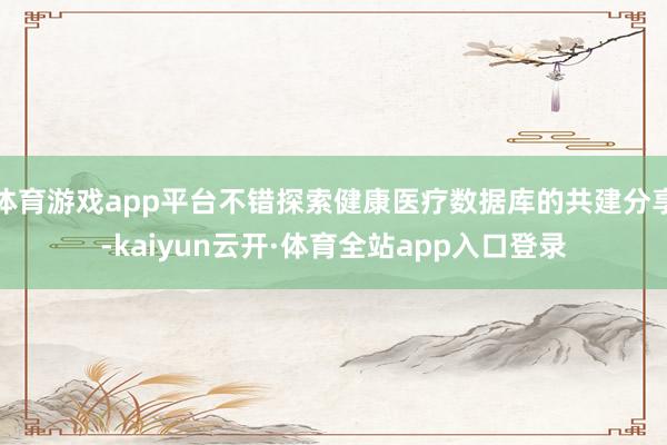 体育游戏app平台不错探索健康医疗数据库的共建分享-kaiyun云开·体育全站app入口登录