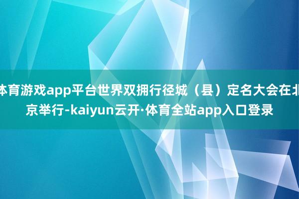 体育游戏app平台世界双拥行径城（县）定名大会在北京举行-kaiyun云开·体育全站app入口登录