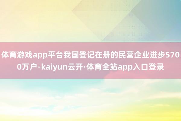 体育游戏app平台我国登记在册的民营企业进步5700万户-kaiyun云开·体育全站app入口登录