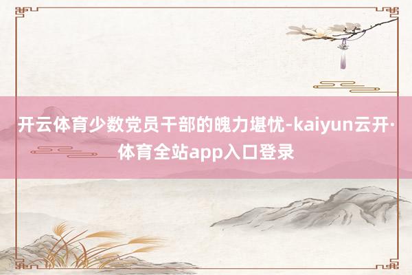 开云体育少数党员干部的魄力堪忧-kaiyun云开·体育全站app入口登录