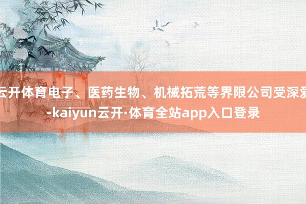 云开体育电子、医药生物、机械拓荒等界限公司受深爱-kaiyun云开·体育全站app入口登录
