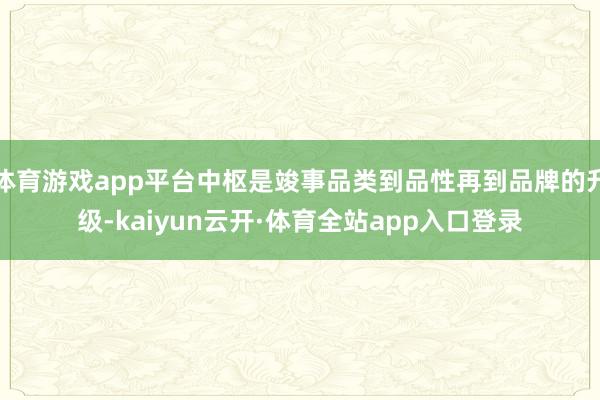 体育游戏app平台中枢是竣事品类到品性再到品牌的升级-kaiyun云开·体育全站app入口登录