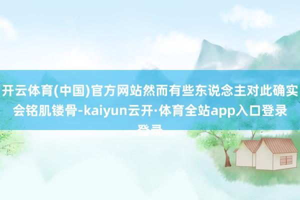 开云体育(中国)官方网站然而有些东说念主对此确实会铭肌镂骨-kaiyun云开·体育全站app入口登录