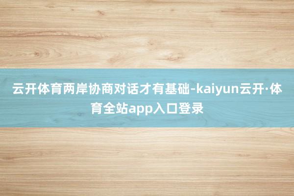 云开体育两岸协商对话才有基础-kaiyun云开·体育全站app入口登录