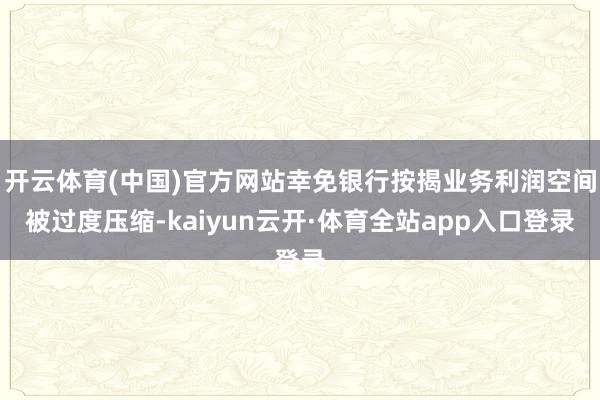 开云体育(中国)官方网站幸免银行按揭业务利润空间被过度压缩-kaiyun云开·体育全站app入口登录