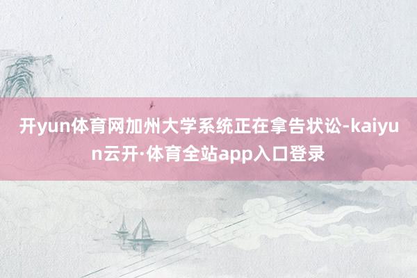 开yun体育网加州大学系统正在拿告状讼-kaiyun云开·体育全站app入口登录