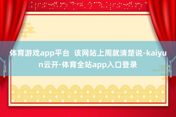 体育游戏app平台  该网站上周就清楚说-kaiyun云开·体育全站app入口登录