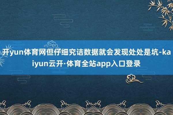 开yun体育网但仔细究诘数据就会发现处处是坑-kaiyun云开·体育全站app入口登录