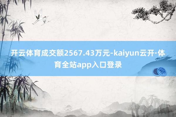 开云体育成交额2567.43万元-kaiyun云开·体育全站app入口登录