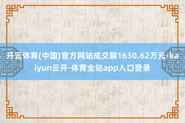 开云体育(中国)官方网站成交额1630.62万元-kaiyun云开·体育全站app入口登录