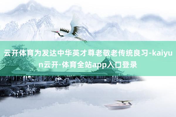 云开体育为发达中华英才尊老敬老传统良习-kaiyun云开·体育全站app入口登录
