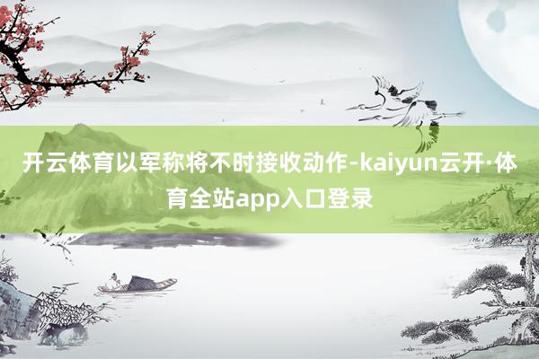 开云体育以军称将不时接收动作-kaiyun云开·体育全站app入口登录