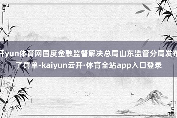 开yun体育网国度金融监督解决总局山东监管分局发布了罚单-kaiyun云开·体育全站app入口登录