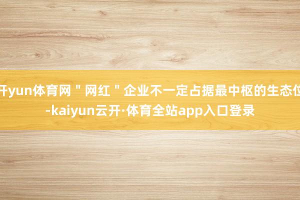 开yun体育网＂网红＂企业不一定占据最中枢的生态位-kaiyun云开·体育全站app入口登录