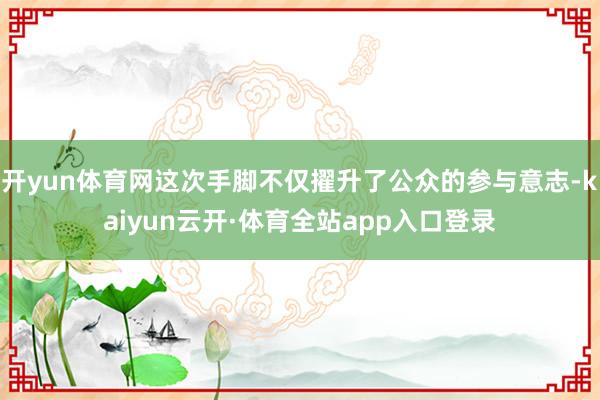 开yun体育网这次手脚不仅擢升了公众的参与意志-kaiyun云开·体育全站app入口登录