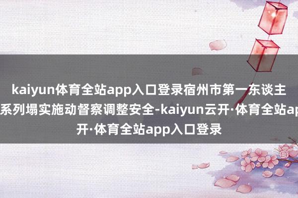 kaiyun体育全站app入口登录宿州市第一东谈主民病院以一系列塌实施动督察调整安全-kaiyun云开·体育全站app入口登录