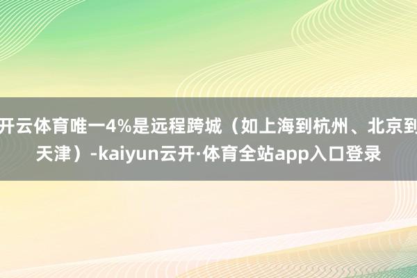 开云体育唯一4%是远程跨城（如上海到杭州、北京到天津）-kaiyun云开·体育全站app入口登录