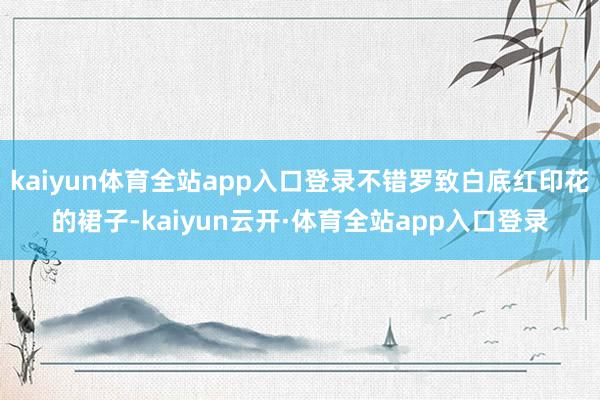 kaiyun体育全站app入口登录不错罗致白底红印花的裙子-kaiyun云开·体育全站app入口登录