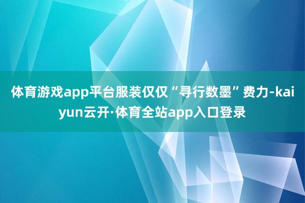 体育游戏app平台服装仅仅“寻行数墨”费力-kaiyun云开·体育全站app入口登录