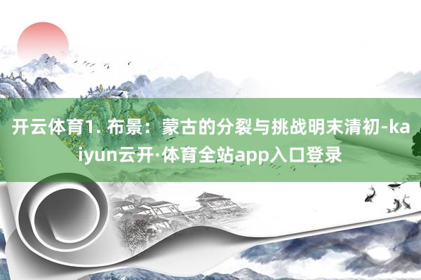 开云体育1. 布景：蒙古的分裂与挑战明末清初-kaiyun云开·体育全站app入口登录